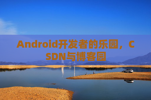 Android开发者的乐园，CSDN与博客园